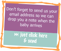 Don’t forget to send us your email address so we can drop you a note when the baby arrives 
: just click here  & send